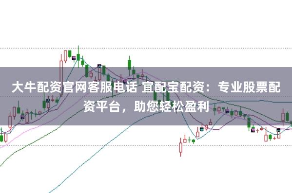 大牛配资官网客服电话 宜配宝配资：专业股票配资平台，助您轻松盈利