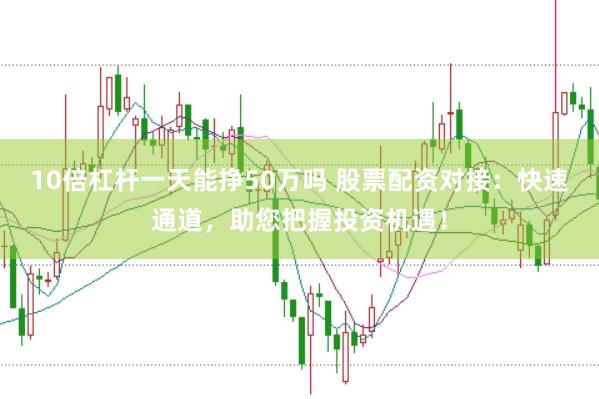 10倍杠杆一天能挣50万吗 股票配资对接：快速通道，助您把握投资机遇！