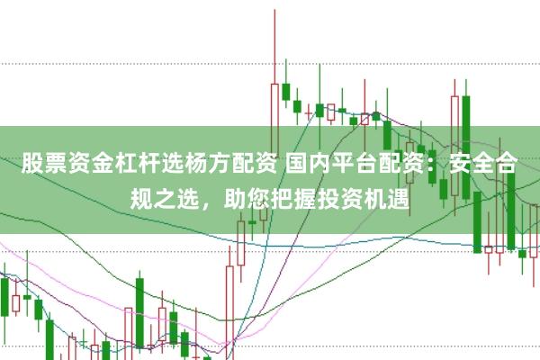 股票资金杠杆选杨方配资 国内平台配资：安全合规之选，助您把握投资机遇