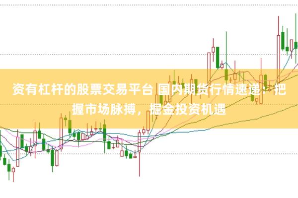资有杠杆的股票交易平台 国内期货行情速递：把握市场脉搏，掘金投资机遇