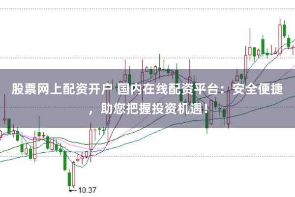 股票网上配资开户 国内在线配资平台：安全便捷，助您把握投资机遇！