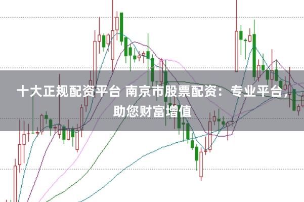 十大正规配资平台 南京市股票配资：专业平台，助您财富增值