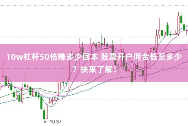 10w杠杆50倍赚多少回本 股票开户佣金低至多少？快来了解！