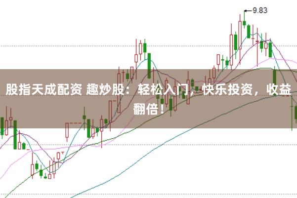 股指天成配资 趣炒股：轻松入门，快乐投资，收益翻倍！