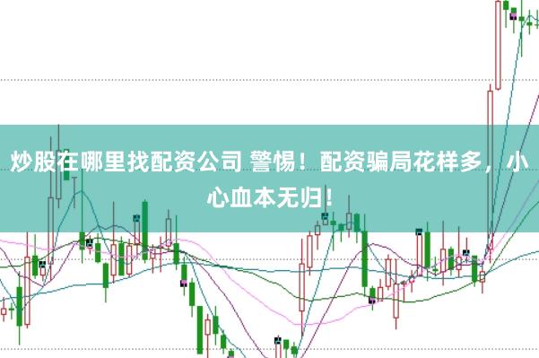 炒股在哪里找配资公司 警惕！配资骗局花样多，小心血本无归！