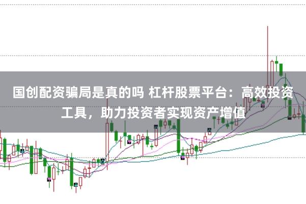 国创配资骗局是真的吗 杠杆股票平台：高效投资工具，助力投资者实现资产增值