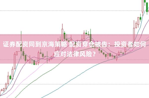 证券配资同到京海策略 配资穿仓被告：投资者如何应对法律风险？