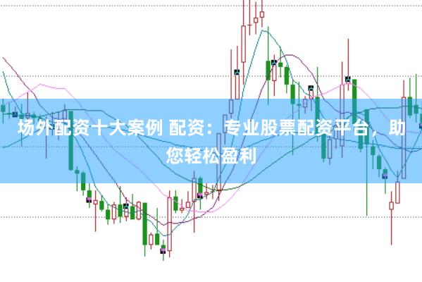 场外配资十大案例 配资：专业股票配资平台，助您轻松盈利