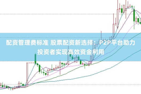 配资管理费标准 股票配资新选择：P2P平台助力投资者实现高效资金利用