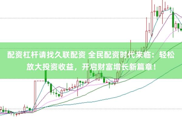配资杠杆请找久联配资 全民配资时代来临：轻松放大投资收益，开启财富增长新篇章！