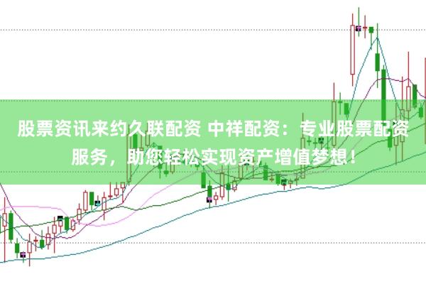 股票资讯来约久联配资 中祥配资：专业股票配资服务，助您轻松实现资产增值梦想！