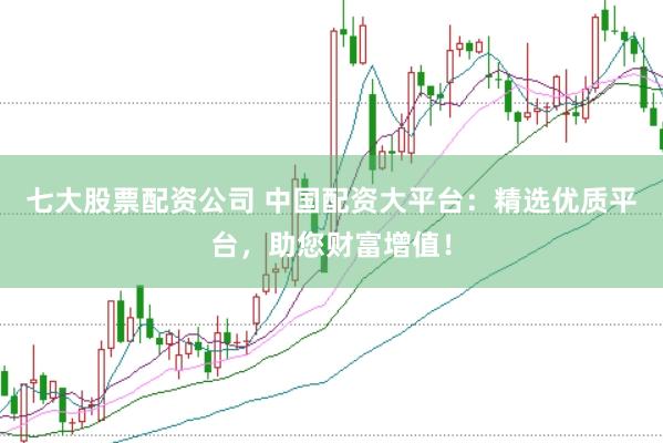 七大股票配资公司 中国配资大平台：精选优质平台，助您财富增值！