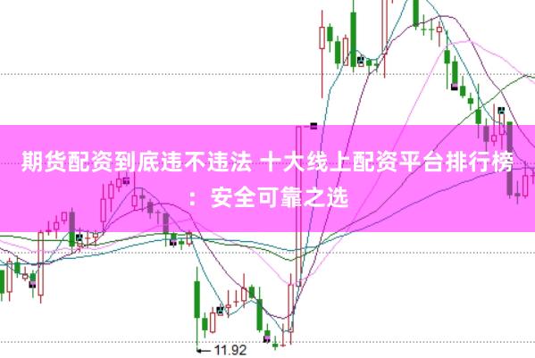 期货配资到底违不违法 十大线上配资平台排行榜：安全可靠之选