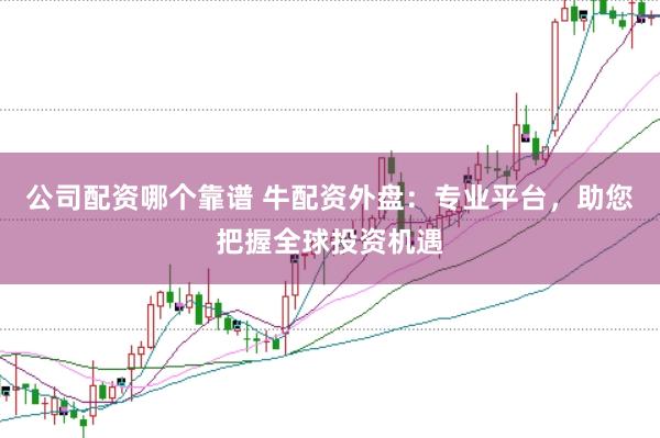 公司配资哪个靠谱 牛配资外盘：专业平台，助您把握全球投资机遇