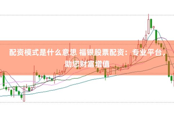 配资模式是什么意思 福银股票配资：专业平台，助您财富增值