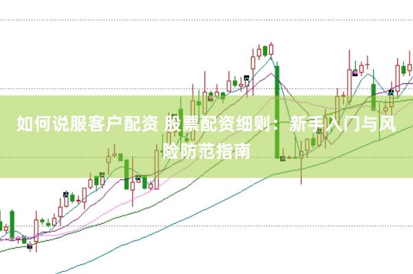 如何说服客户配资 股票配资细则：新手入门与风险防范指南