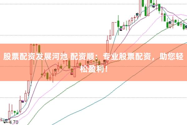 股票配资发展河池 配资顺：专业股票配资，助您轻松盈利！