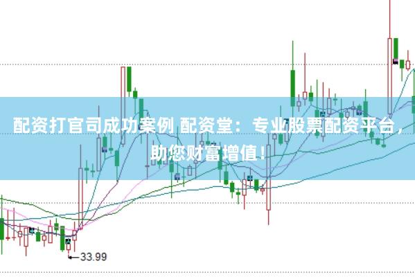 配资打官司成功案例 配资堂：专业股票配资平台，助您财富增值！