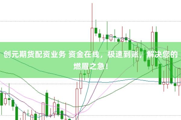 创元期货配资业务 资金在线，极速到账，解决您的燃眉之急！