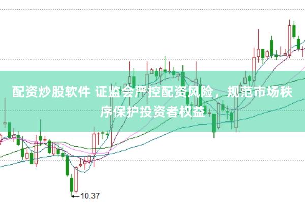 配资炒股软件 证监会严控配资风险，规范市场秩序保护投资者权益