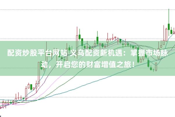 配资炒股平台网站 义乌配资新机遇：掌握市场脉动，开启您的财富增值之旅！