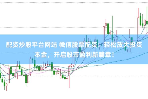 配资炒股平台网站 微信股票配资：轻松放大投资本金，开启股市盈利新篇章！