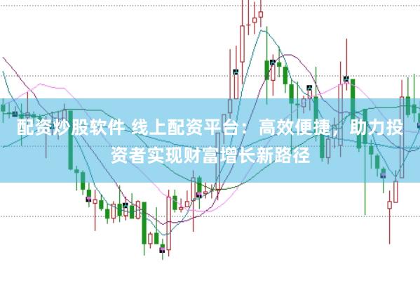 配资炒股软件 线上配资平台：高效便捷，助力投资者实现财富增长新路径