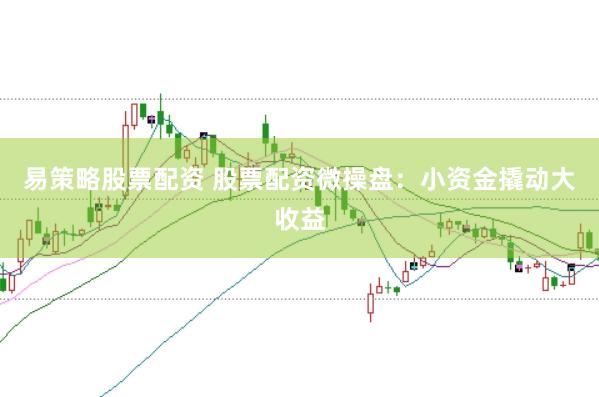 易策略股票配资 股票配资微操盘：小资金撬动大收益