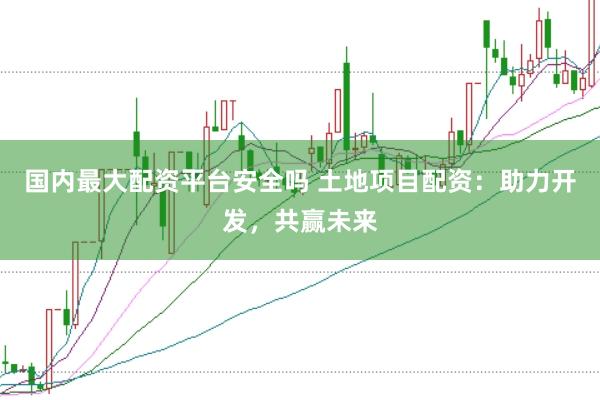 国内最大配资平台安全吗 土地项目配资：助力开发，共赢未来