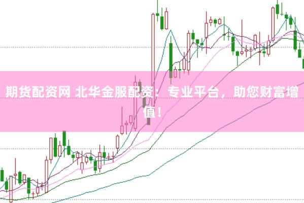 期货配资网 北华金服配资：专业平台，助您财富增值！