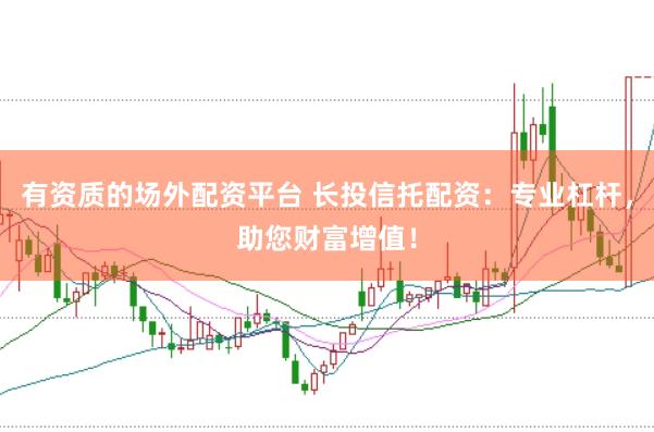 有资质的场外配资平台 长投信托配资：专业杠杆，助您财富增值！