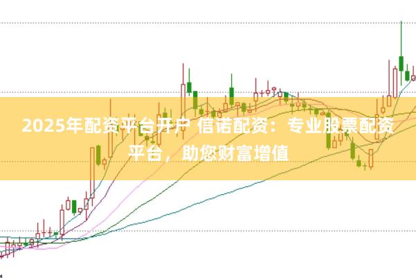 2025年配资平台开户 信诺配资：专业股票配资平台，助您财富增值