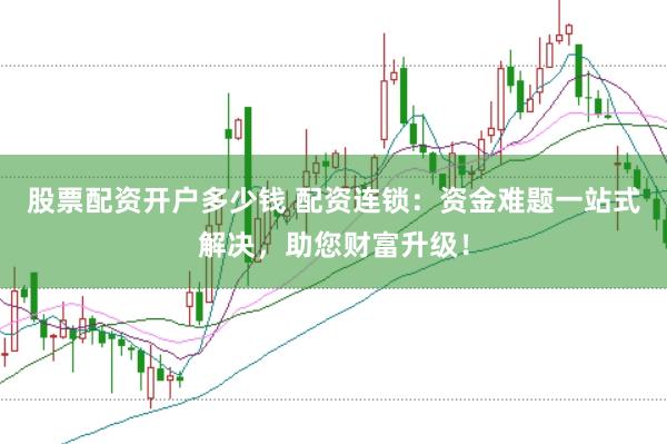 股票配资开户多少钱 配资连锁：资金难题一站式解决，助您财富升级！