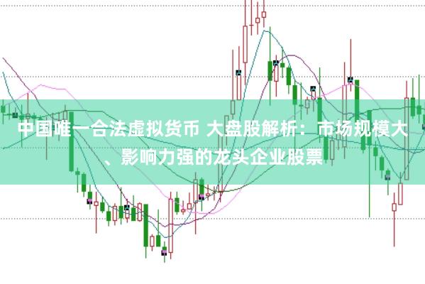 中国唯一合法虚拟货币 大盘股解析：市场规模大、影响力强的龙头企业股票