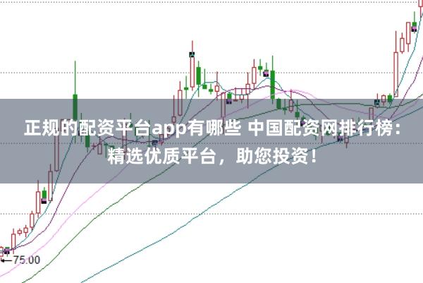 正规的配资平台app有哪些 中国配资网排行榜:精选优质平台,助您投资!