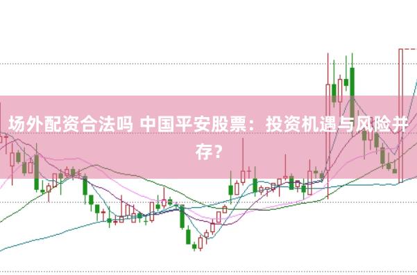 场外配资合法吗 中国平安股票：投资机遇与风险并存？