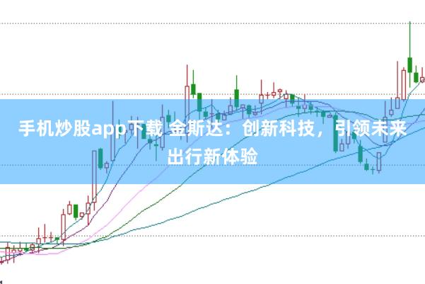 手机炒股app下载 金斯达：创新科技，引领未来出行新体验