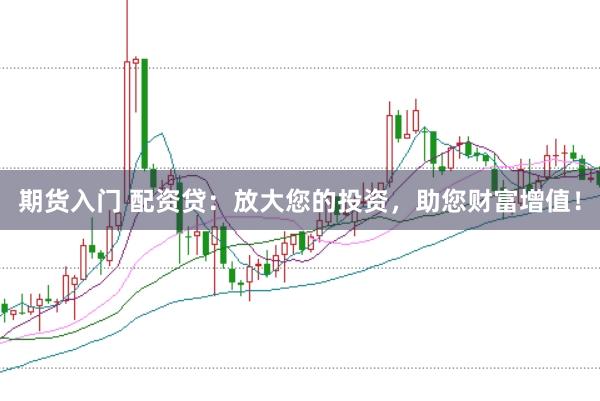 期货入门 配资贷：放大您的投资，助您财富增值！
