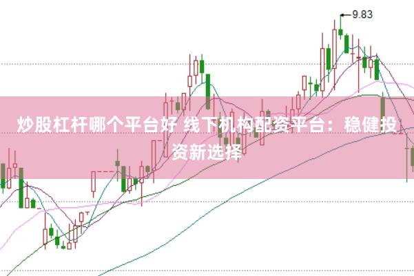 炒股杠杆哪个平台好 线下机构配资平台：稳健投资新选择