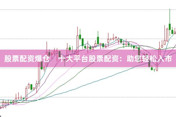股票配资爆仓    十大平台股票配资：助您轻松入市
