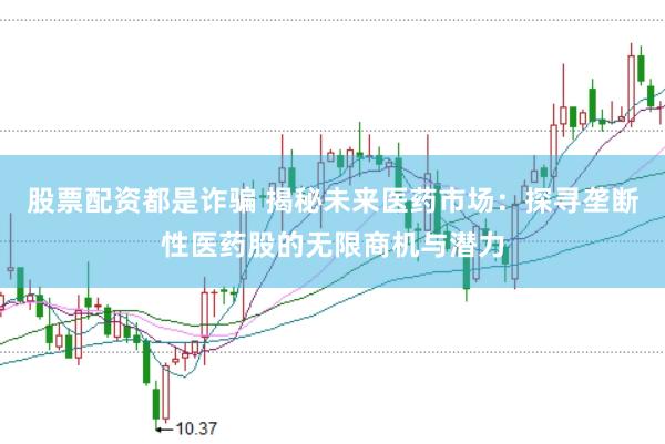 股票配资都是诈骗 揭秘未来医药市场：探寻垄断性医药股的无限商机与潜力