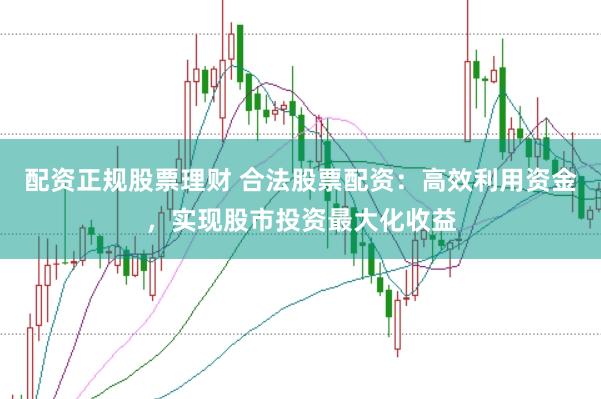 配资正规股票理财 合法股票配资：高效利用资金，实现股市投资最大化收益