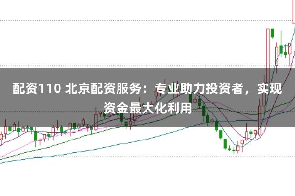 配资110 北京配资服务：专业助力投资者，实现资金最大化利用