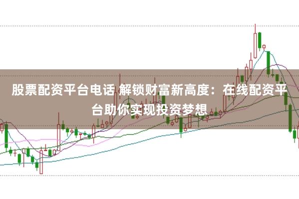 股票配资平台电话 解锁财富新高度：在线配资平台助你实现投资梦想