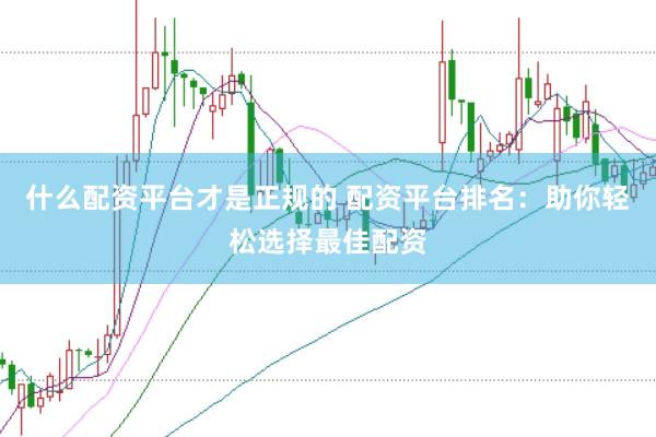 什么配资平台才是正规的 配资平台排名：助你轻松选择最佳配资