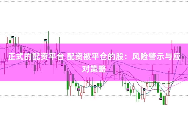 正式的配资平台 配资被平仓的股：风险警示与应对策略