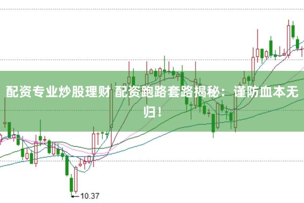 配资专业炒股理财 配资跑路套路揭秘：谨防血本无归！