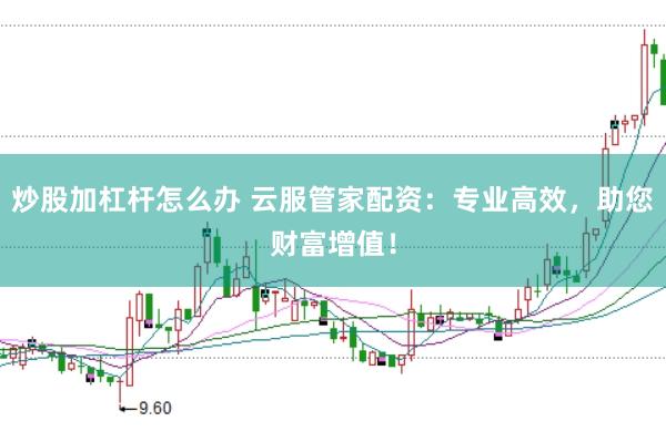 炒股加杠杆怎么办 云服管家配资：专业高效，助您财富增值！
