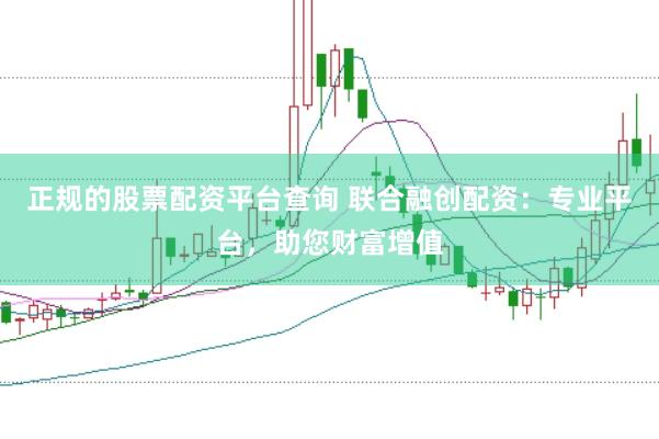 正规的股票配资平台查询 联合融创配资：专业平台，助您财富增值