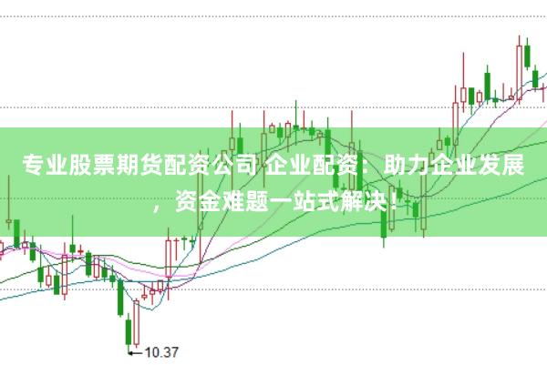 专业股票期货配资公司 企业配资：助力企业发展，资金难题一站式解决！
